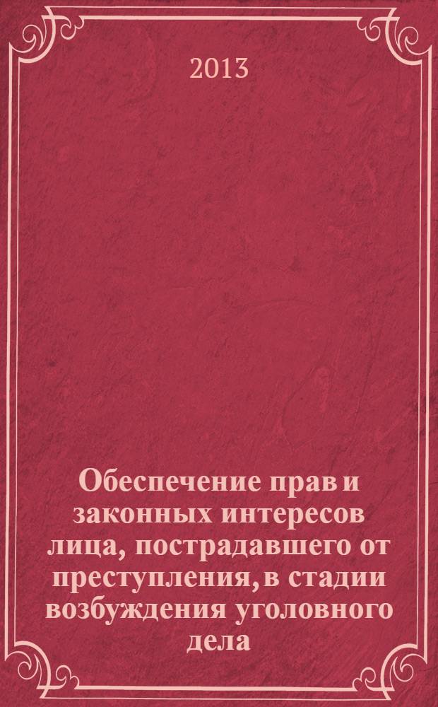 Обеспечение прав и законных интересов лица, пострадавшего от преступления, в стадии возбуждения уголовного дела : монография