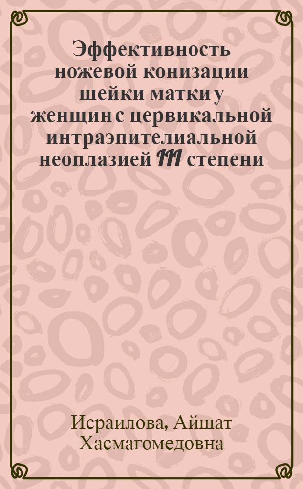 Эффективность ножевой конизации шейки матки у женщин с цервикальной интраэпителиальной неоплазией III степени : автореф. дис. на соиск. учен. степ. к. м. н. : специальность 14.01.01 <Акушерство и гинекология>