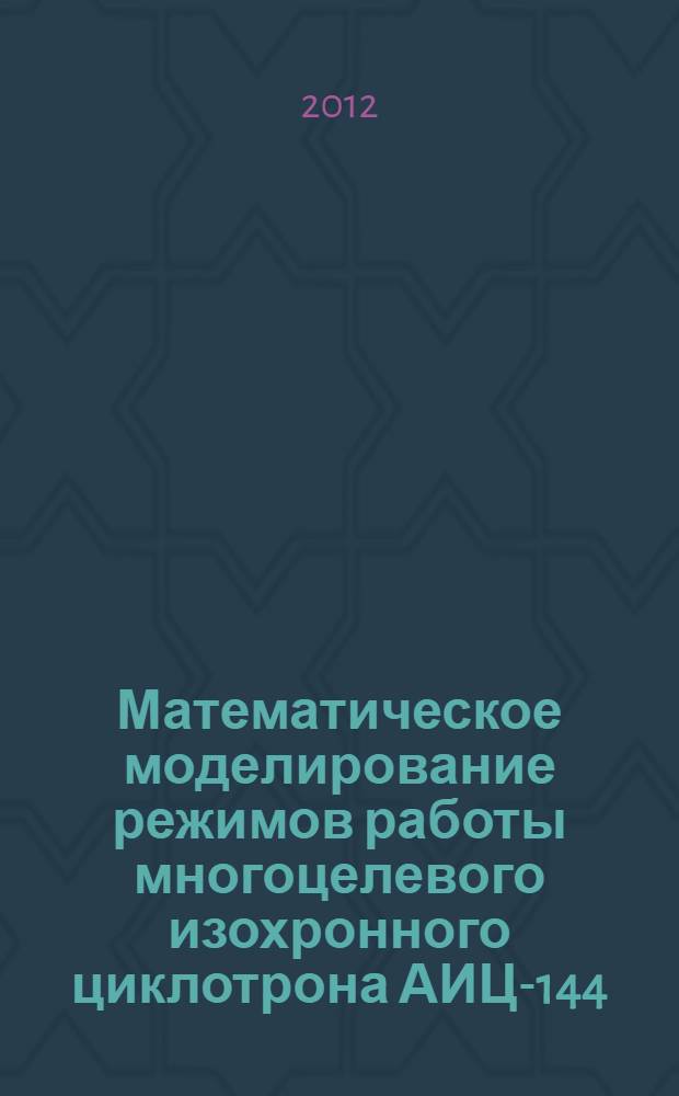 Математическое моделирование режимов работы многоцелевого изохронного циклотрона АИЦ-144 : автореф. дис. на соиск. учен. степ. к.ф.-м.н. : специальность 05.13.18 <Математическое моделирование, численные методы и комплексы программ>