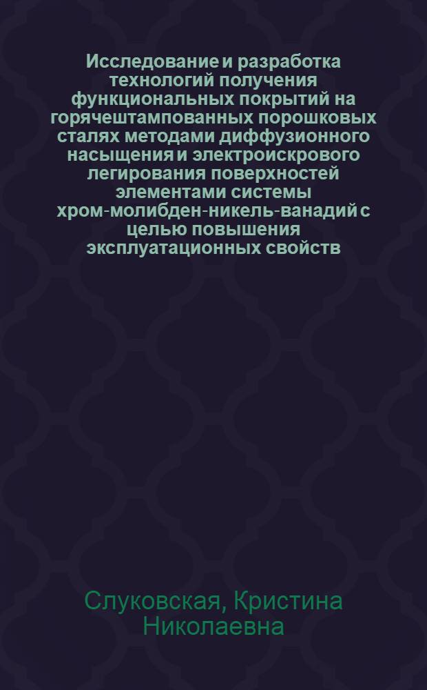 Исследование и разработка технологий получения функциональных покрытий на горячештампованных порошковых сталях методами диффузионного насыщения и электроискрового легирования поверхностей элементами системы хром-молибден-никель-ванадий с целью повышения эксплуатационных свойств : автореф. дис. на соиск. учен. степ. к. т. н. : специальность 05.16.09 <Материаловедение по отраслям>