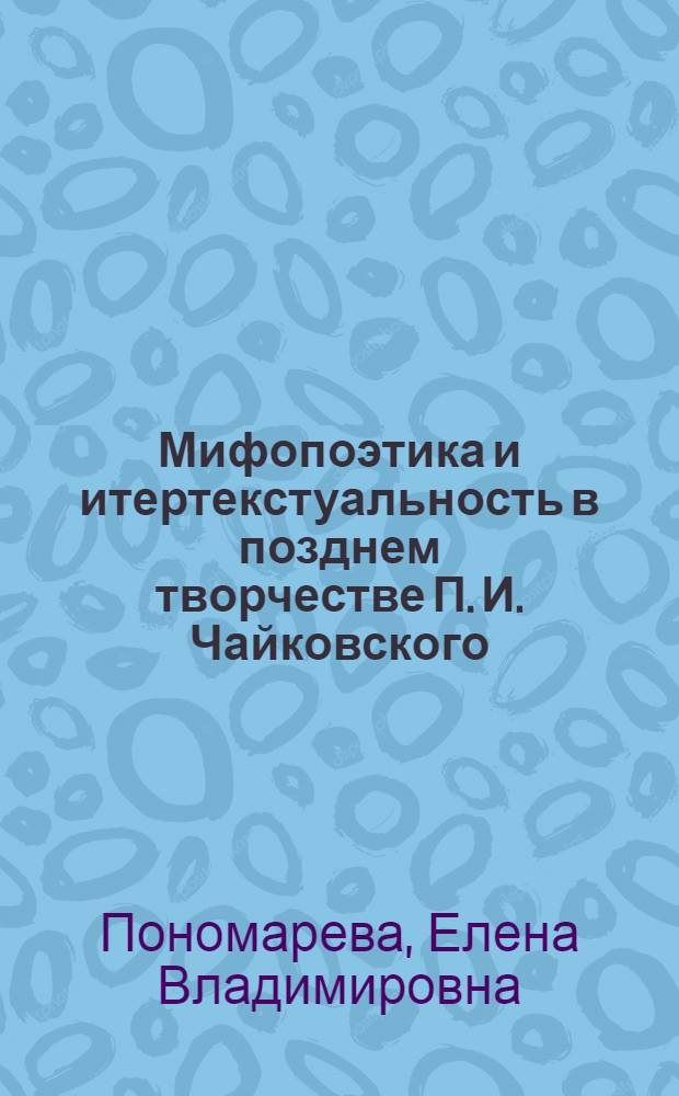 Мифопоэтика и итертекстуальность в позднем творчестве П. И. Чайковского : автореф. дис. на соиск. учен. степ. к. иск. : специальность 17.00.02 <Музыкальное искусство>