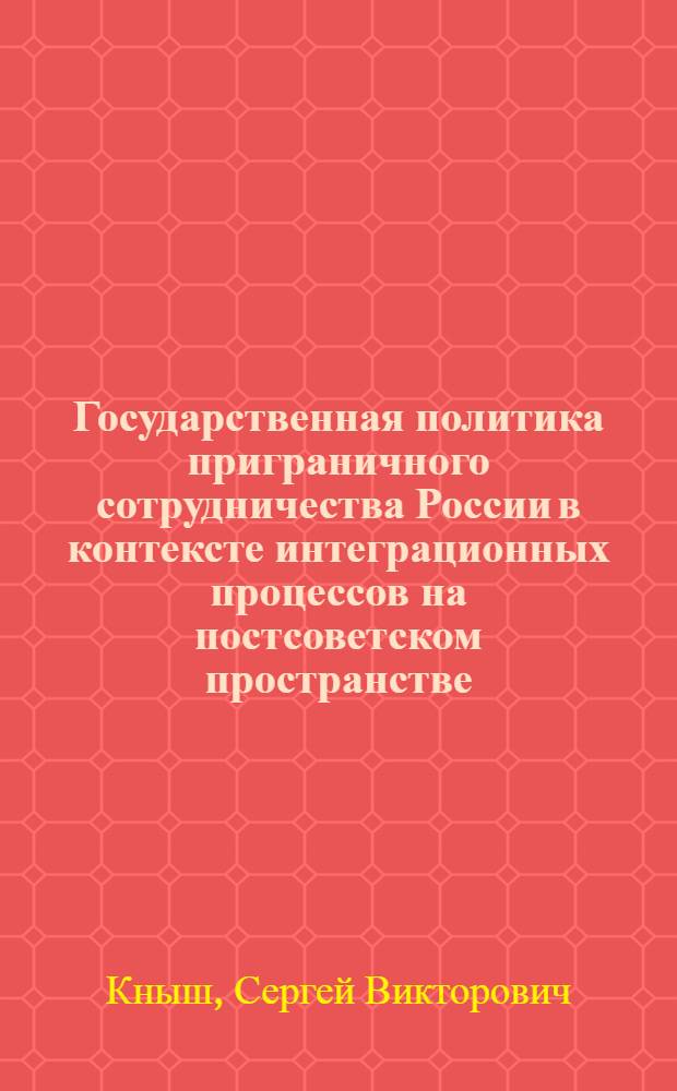 Государственная политика приграничного сотрудничества России в контексте интеграционных процессов на постсоветском пространстве : автореф. дис. на соиск. учен. степ. к. полит. н. : специальность 23.00.02 <Политические институты, политические процессы и технологии>