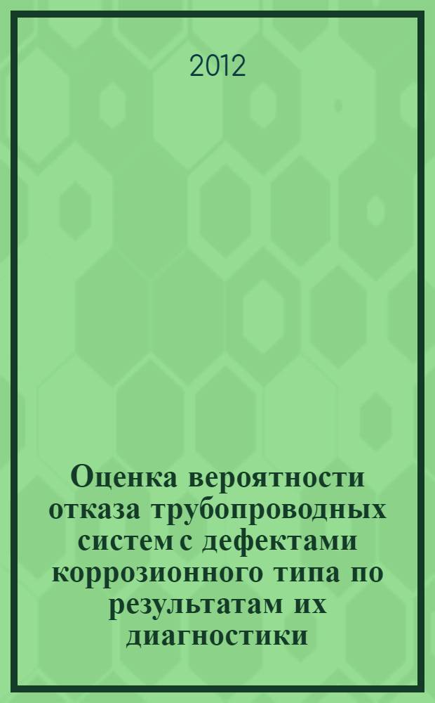 Оценка вероятности отказа трубопроводных систем с дефектами коррозионного типа по результатам их диагностики : автореф. дис. на соиск. учен. степ. к. т. н. : специальность 01.02.06 <Динамика, прочность машин, приборов и аппаратуры>