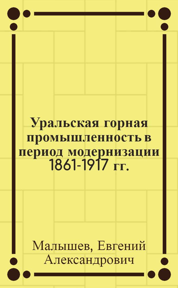 Уральская горная промышленность в период модернизации 1861-1917 гг.: опыт социально-экономического исследования : монография