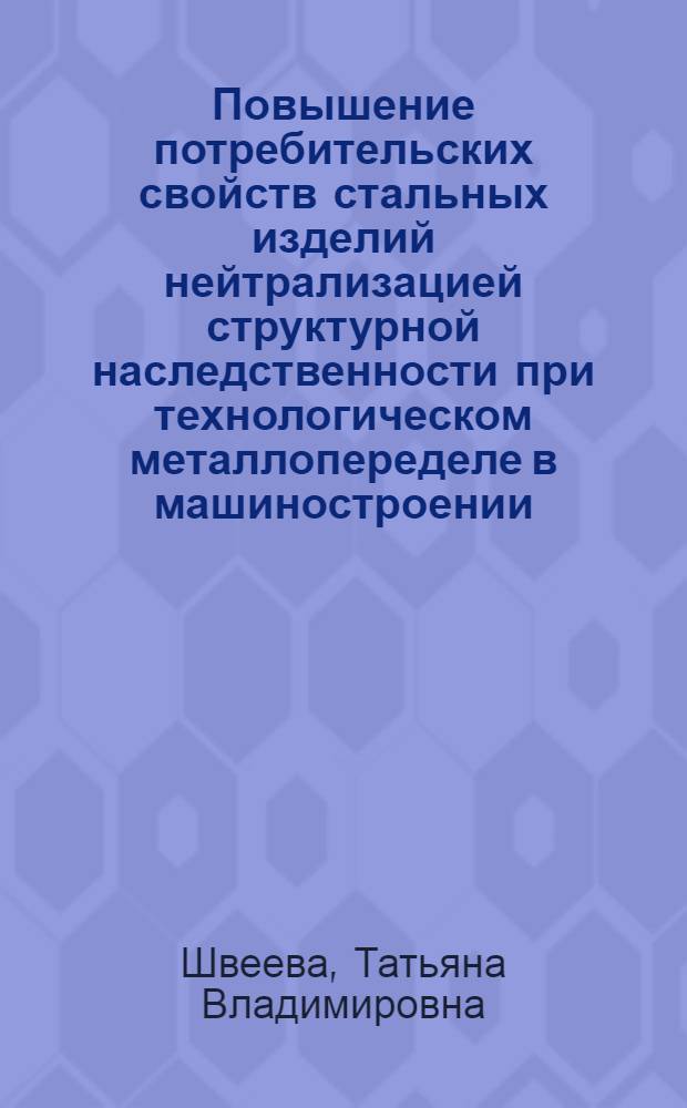 Повышение потребительских свойств стальных изделий нейтрализацией структурной наследственности при технологическом металлопеределе в машиностроении : автореф. дис. на соиск. учен. степ. к. т. н. : специальность 05.16.09 <Материаловедение по отраслям>