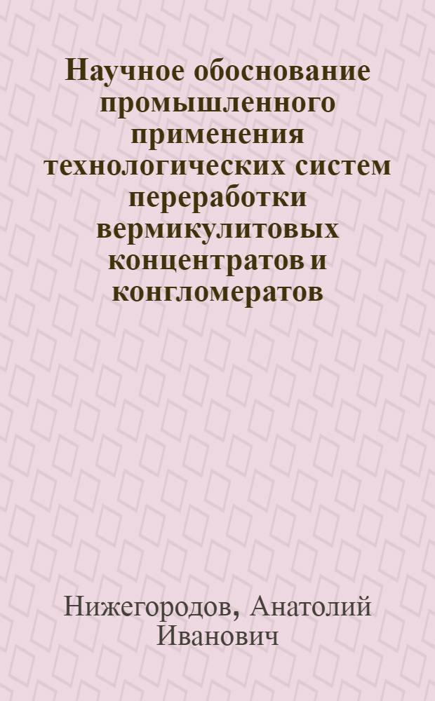 Научное обоснование промышленного применения технологических систем переработки вермикулитовых концентратов и конгломератов : автореф. дис. на соиск. учен. степ. д. т. н. : специальность 05.02.13 <Машины, агрегаты и процессы по отраслям>