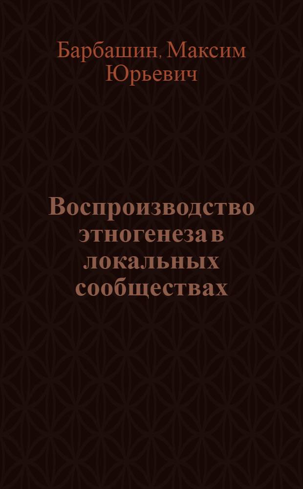Воспроизводство этногенеза в локальных сообществах: теоретическая модель и российские институциональные практики : автореф. дис. на соиск. учен. степ. д. социол. н. : специальность 22.00.04 <Социальная структура, социальные институты и процессы>
