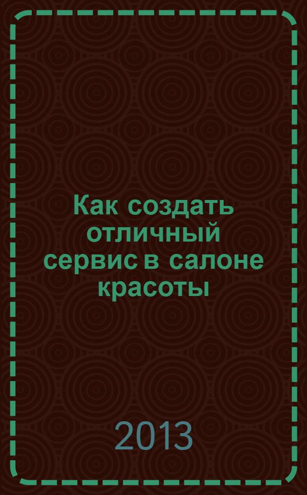 Как создать отличный сервис в салоне красоты : практическое руководство