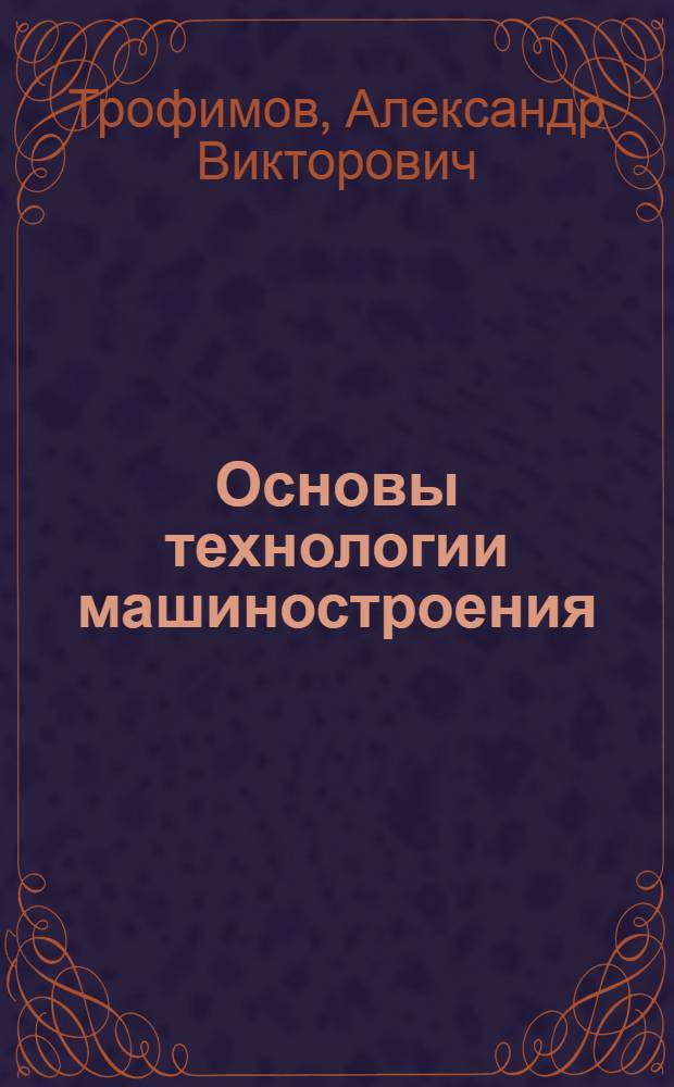 Основы технологии машиностроения : текст лекций для студентов направлений 151000 "Технологические машины и оборудование" и 190600 "Эксплуатация транспортно-технологических машин и комплексов"
