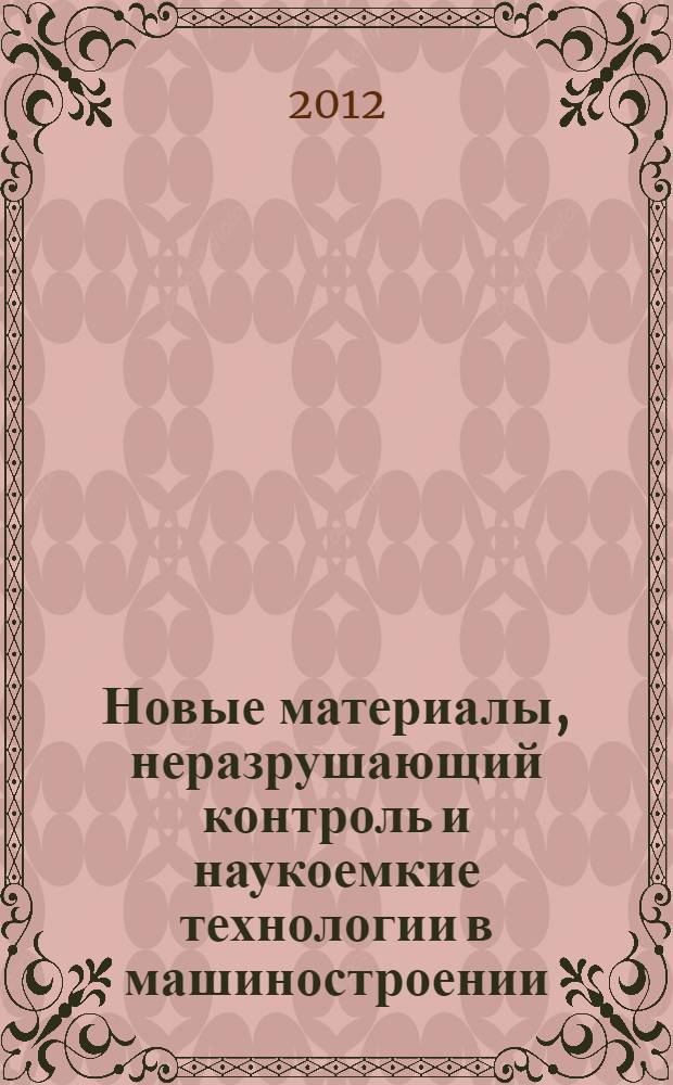Новые материалы, неразрушающий контроль и наукоемкие технологии в машиностроении (МКТМ - 2012) : материалы 6-й научно-технической интернет-конференции с международным участием, 23-26 ноября 2012 года