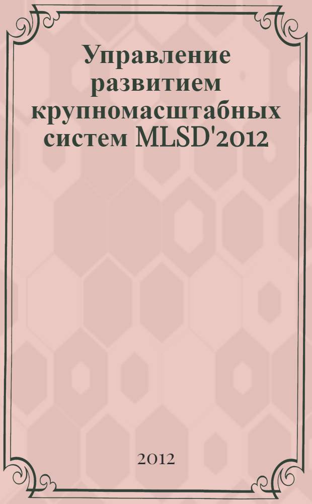 Управление развитием крупномасштабных систем MLSD'2012 : труды Шестой международной конференции (ежегодный сборник), 1-3 октября 2012 г., Москва, Россия) : в 2 т.