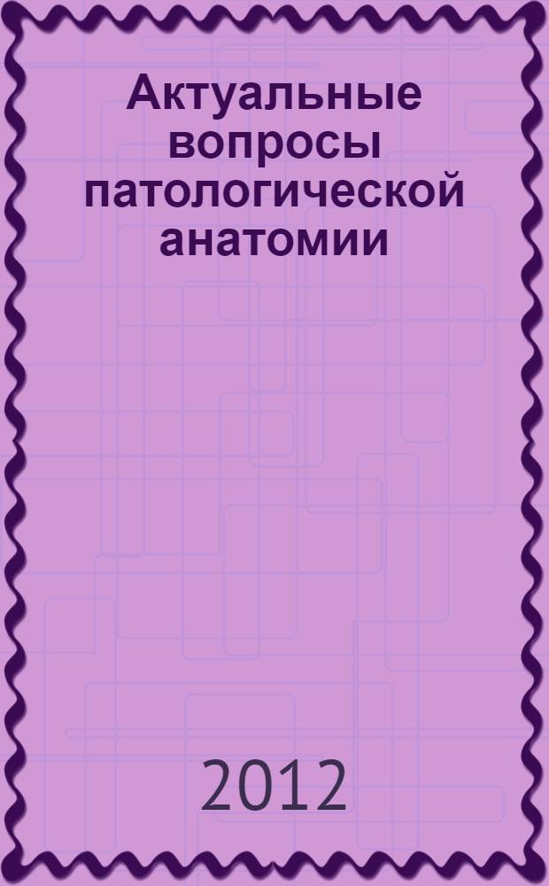 Актуальные вопросы патологической анатомии : сборник материалов III научно-практической конференции патологоанатомов ДВФО, посвященной 100-летию со дня рождения А.И. Зеленского, 28 сентября 2012 года