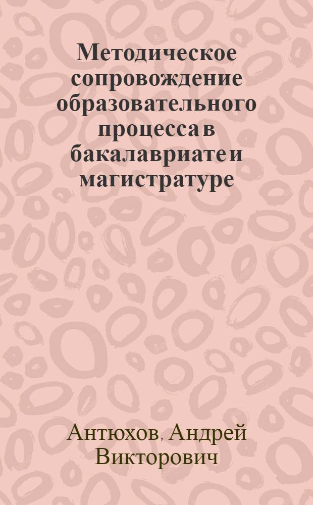 Методическое сопровождение образовательного процесса в бакалавриате и магистратуре : учебно-методическое пособие : для профессорско-преподавательского состава вузов