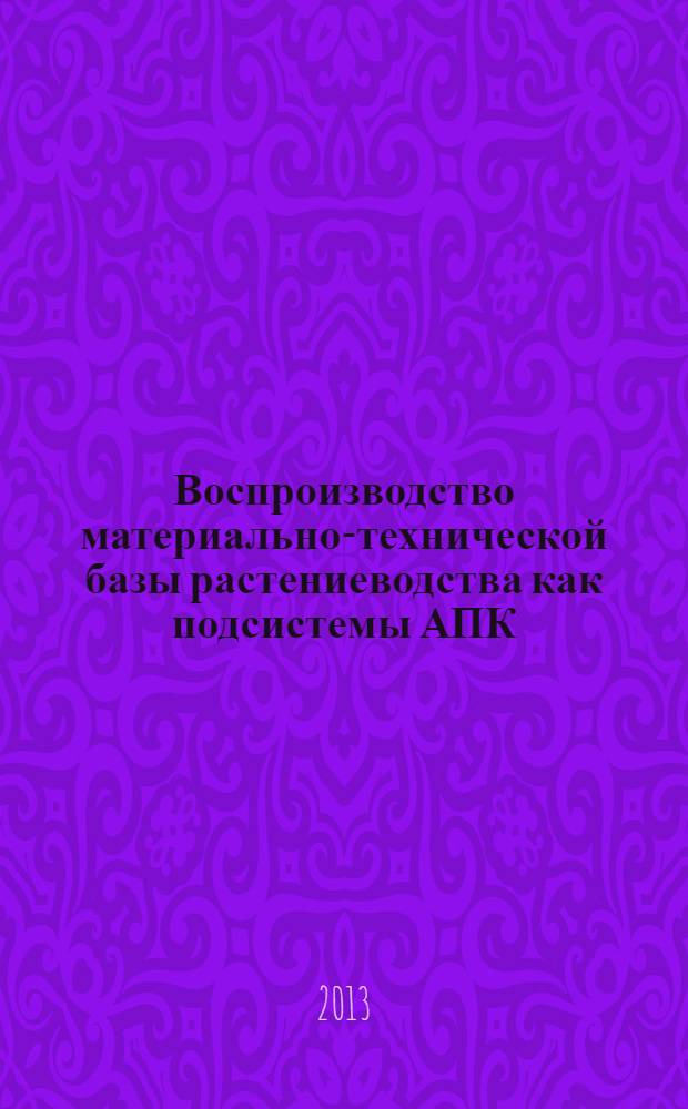 Воспроизводство материально-технической базы растениеводства как подсистемы АПК: типология, механизм организации, индикаторы, инструменты развития : монография