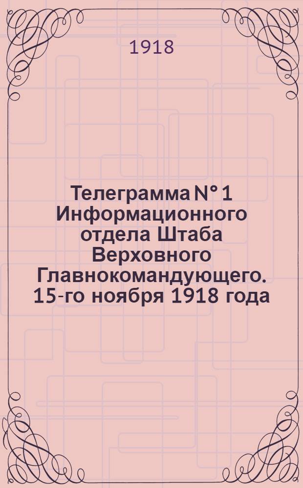 Телеграмма N° 1 Информационного отдела Штаба Верховного Главнокомандующего. 15-го ноября 1918 года.