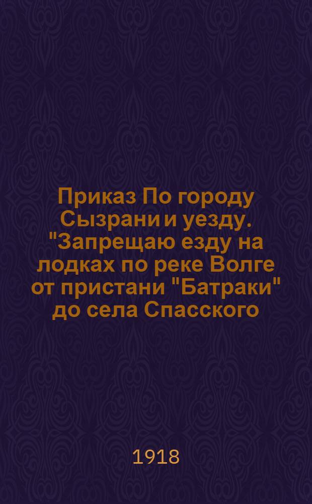 Приказ По городу Сызрани и уезду. "Запрещаю езду на лодках по реке Волге от пристани "Батраки" до села Спасского ...", 28-го июля 1918 г.