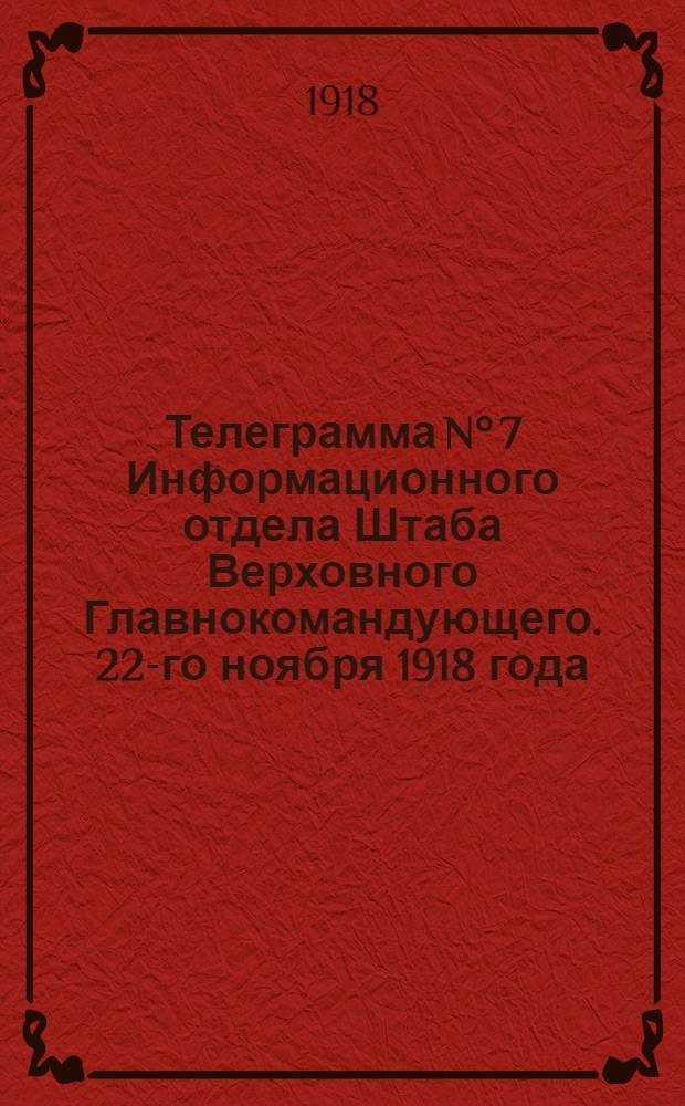 Телеграмма N° 7 Информационного отдела Штаба Верховного Главнокомандующего. 22-го ноября 1918 года.