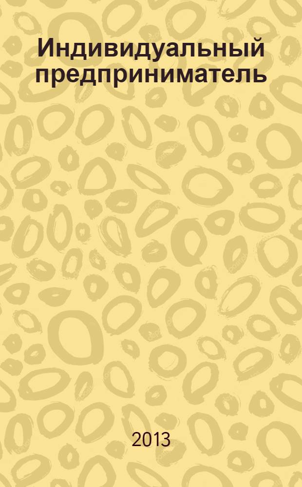 Индивидуальный предприниматель : регистрация, наличные и безналичные расчеты, налоги и взносы, наем работников : практическое пособие