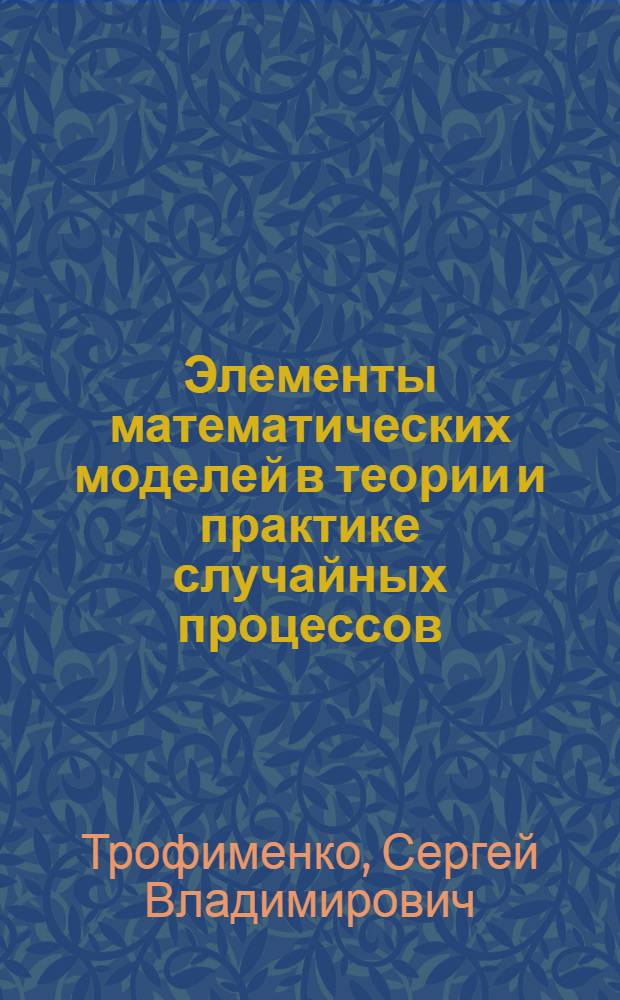 Элементы математических моделей в теории и практике случайных процессов : методика построения математических моделей случайных процессов, технология анализа Марковских цепей с непрерывным и дискретным временем, математические модели в системе массового обслуживания : учебное пособие : для студентов направления подготовки бакалавров 010400.62 "Прикладная математика и информатика" вузов региона