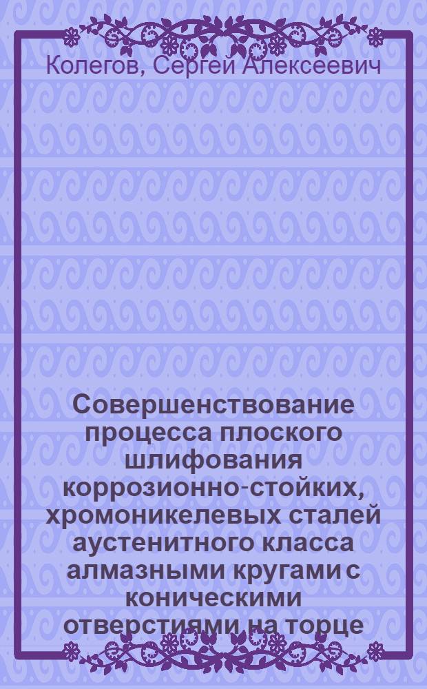 Совершенствование процесса плоского шлифования коррозионно-стойких, хромоникелевых сталей аустенитного класса алмазными кругами с коническими отверстиями на торце : автореф. дис. на соиск. учен. степ. к. т. н. : специальность 05.02.07 <Технология и оборудование механической и физико-технической обработки>