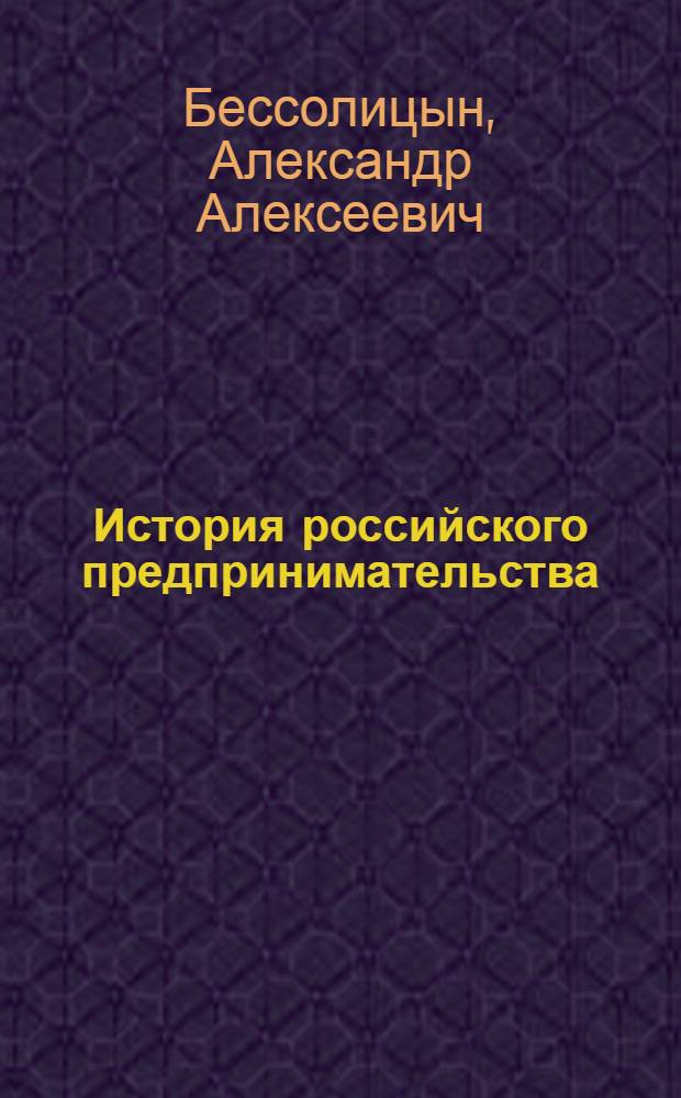 История российского предпринимательства : учебник : для студентов высших учебных заведений, обучающихся по направлению 050400 "Социально-экономическое образование"