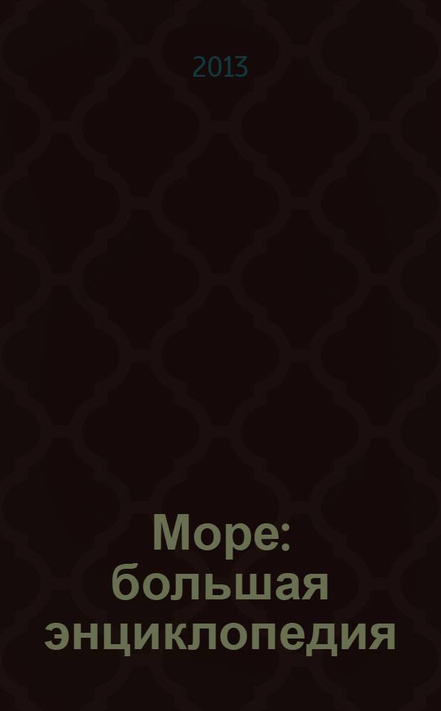 Море : большая энциклопедия : факты, открытия, путешествия, гипотезы, исследования