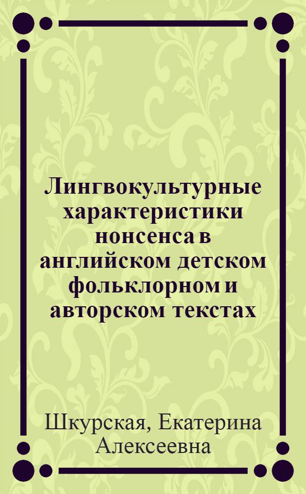 Лингвокультурные характеристики нонсенса в английском детском фольклорном и авторском текстах : автореф. дис. на соиск. учен. степ. к. филол. н. : специальность 10.02.19 <Теория языка>