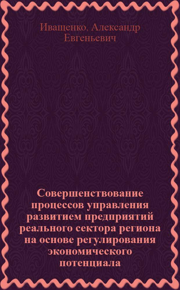 Совершенствование процессов управления развитием предприятий реального сектора региона на основе регулирования экономического потенциала : автореф. дис. на соиск. учен. степ. к. э. н. : специальность 08.00.05 <Экономика и управление народным хозяйством по отраслям и сферам деятельности>