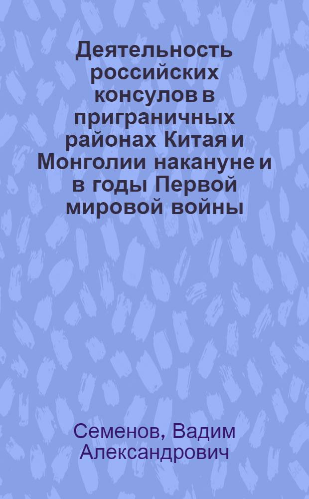 Деятельность российских консулов в приграничных районах Китая и Монголии накануне и в годы Первой мировой войны (1911-1918 гг.) : автореф. дис. на соиск. учен. степ. к. ист. н. : специальность 07.00.03 <Всеобщая история соответствующего периода>