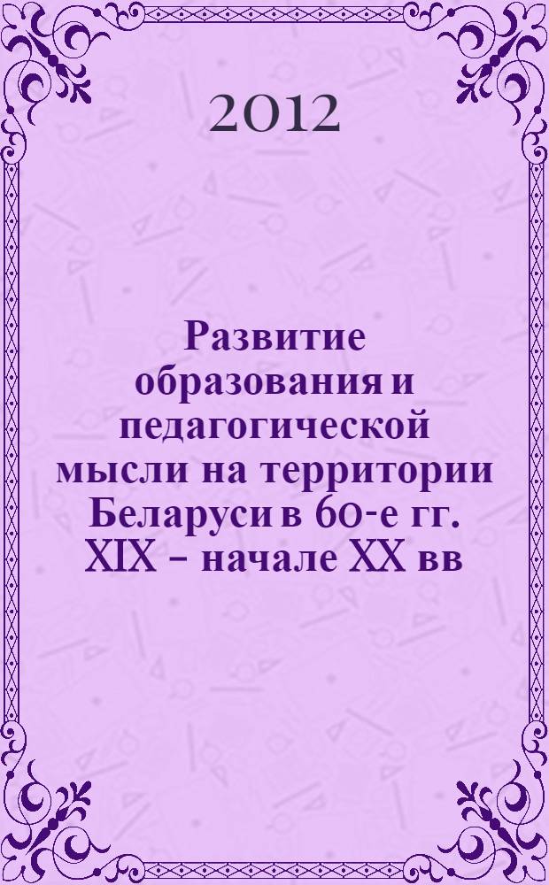 Развитие образования и педагогической мысли на территории Беларуси в 60-е гг. XIX - начале XX вв. : автореф. дис. на соиск. учен. степ. д. п. н. : специальность 13.00.01 <Общая педагогика, история педагогики и образования>