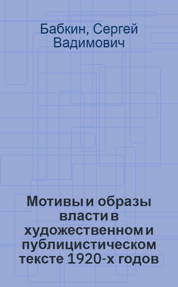 Мотивы и образы власти в художественном и публицистическом тексте 1920-х годов : (на материале саратовских изданий) : автореф. дис. на соиск. учен. степ. к. филол. н. : специальность 10.01.01 <Русская литература> : специальность 10.01.10 <Журналистика>
