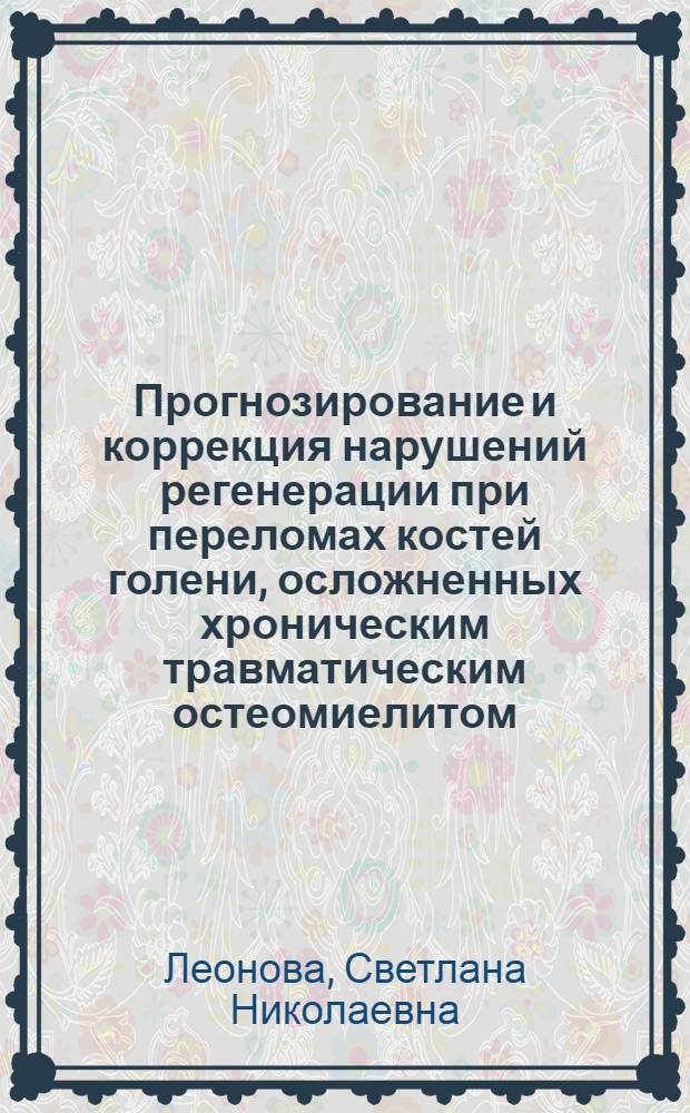 Прогнозирование и коррекция нарушений регенерации при переломах костей голени, осложненных хроническим травматическим остеомиелитом : автореф. дис. на соиск. учен. степ. д. м. н. : специальность 14.01.15 <Травматология и ортопедия>