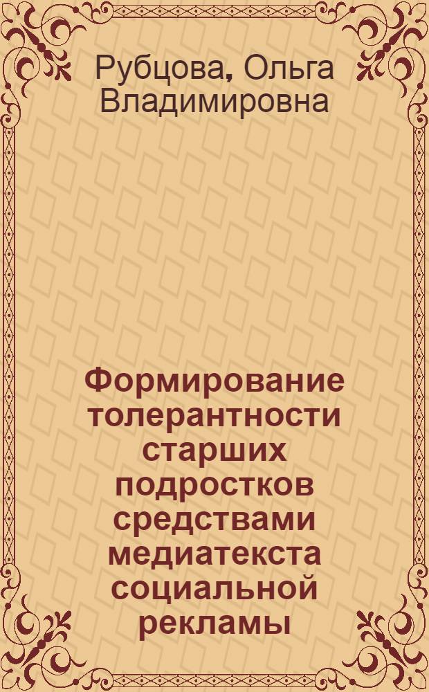 Формирование толерантности старших подростков средствами медиатекста социальной рекламы : автореф. дис. на соиск. учен. степ. к. п. н. : специальность 13.00.01 <Общая педагогика, история педагогики и образования>