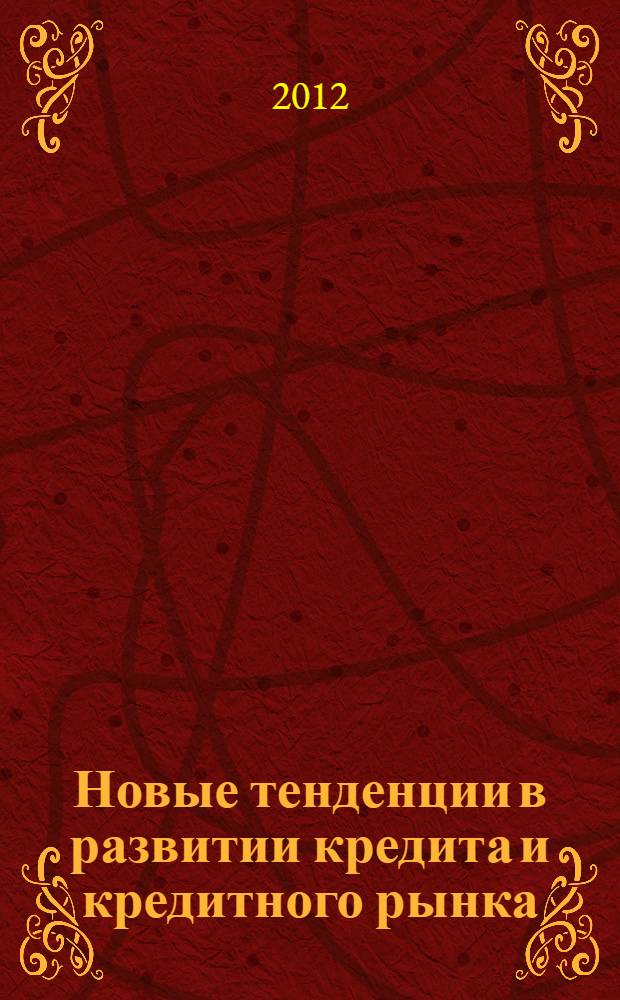 Новые тенденции в развитии кредита и кредитного рынка : Первая Международная межвузовская конференция памяти известного ученого профессора Р.В. Корнеевой, 3 апреля 2012 г. : сборник научных докладов и выступлений