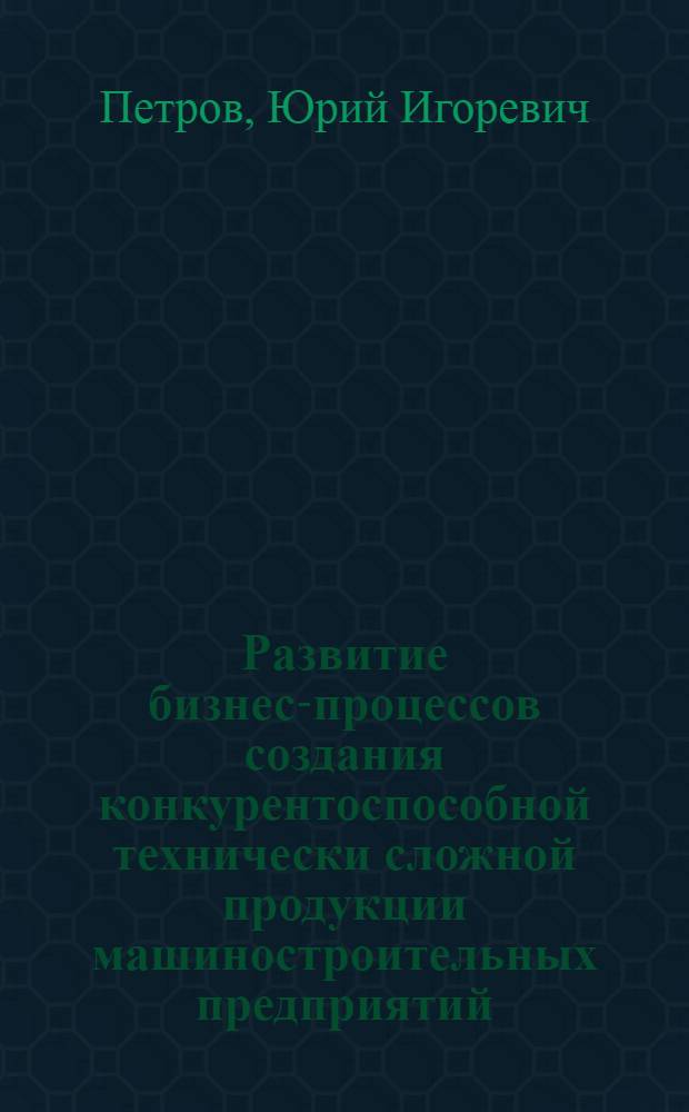 Развитие бизнес-процессов создания конкурентоспособной технически сложной продукции машиностроительных предприятий : автореф. дис. на соиск. учен. степ. к. э. н. : специальность 08.00.05 <Экономика и управление народным хозяйством по отраслям и сферам деятельности>
