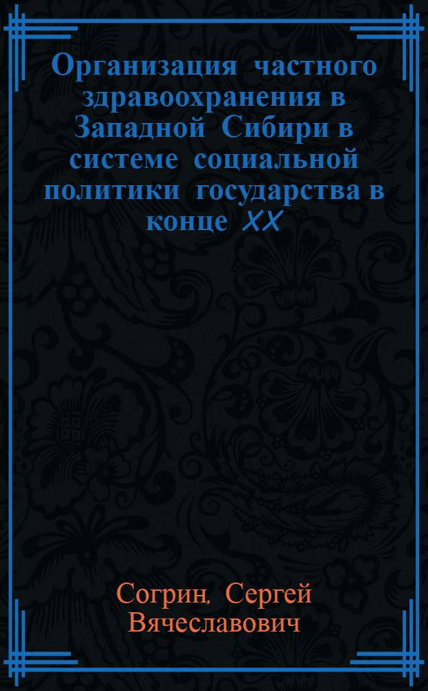 Организация частного здравоохранения в Западной Сибири в системе социальной политики государства в конце XX - начале XXI вв. : автореф. дис. на соиск. учен. степ. к. ист. н. : специальность 07.00.02 <Отечественная история>