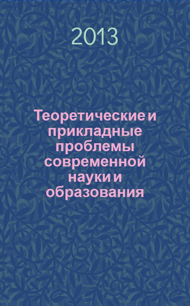 Теоретические и прикладные проблемы современной науки и образования : материалы международной научно-практической конференции, посвященной актуальным проблемам социальных, медицинских, биологических, технических и экономических сфер жизни общества на современном этапе развития (Курск, 28-29 марта 2013 г.)
