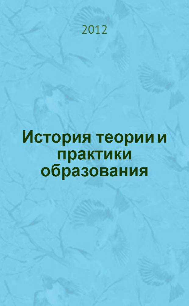 История теории и практики образования : монография подготовлена в рамках Восьмой национальной научной конференции "Историко-педагогическое знание в начале III тысячелетия: задачи, методы, источники и проблематика истории педагогики" (14 ноября 2012 г.) : в 2 т