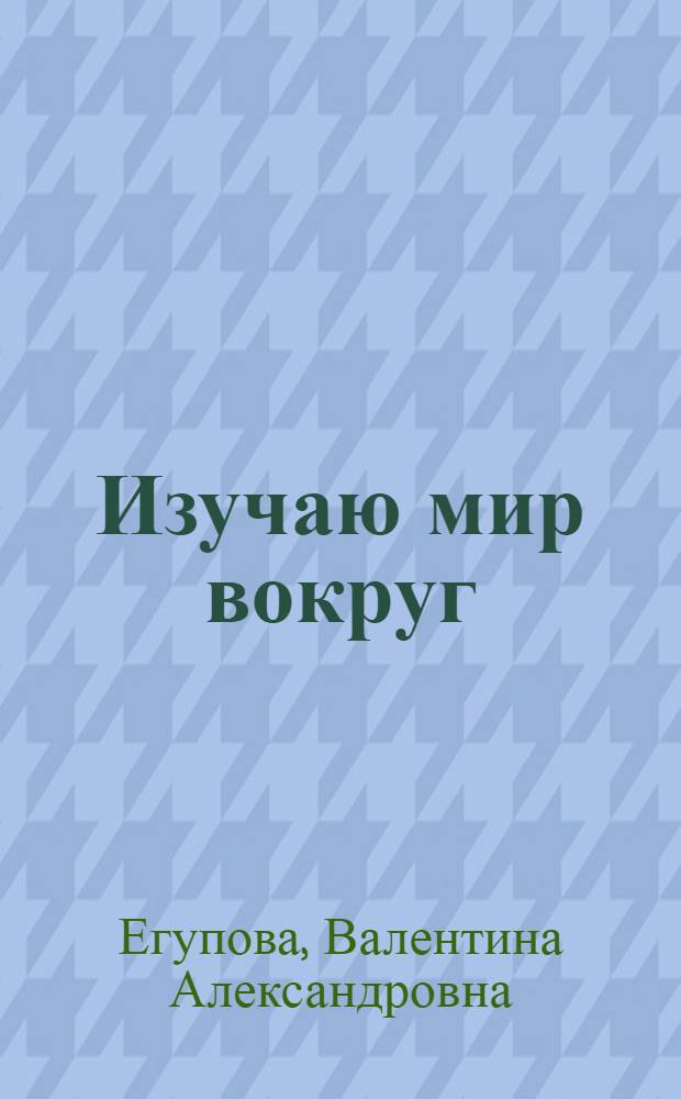Изучаю мир вокруг : для детей 5-6 лет : пособие для развивающего обучения : для чтения взрослыми детям : в 2 ч.