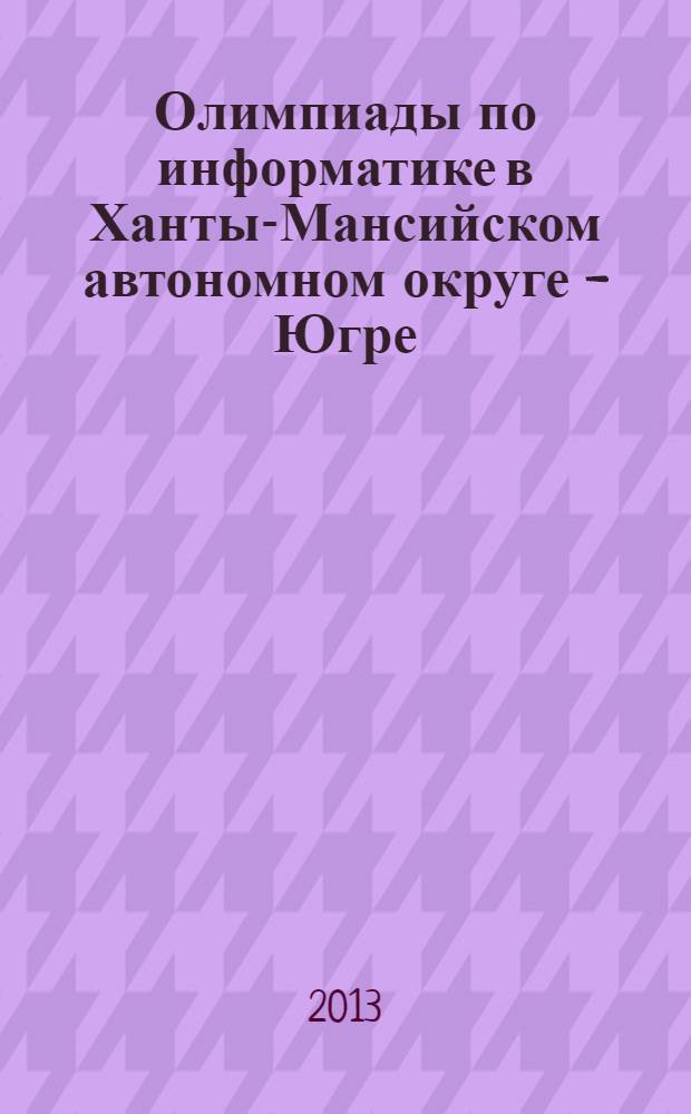 Олимпиады по информатике в Ханты-Мансийском автономном округе - Югре (2008-2013 гг.) : сборник олимпиадных заданий муниципального этапа всероссийской олимпиады школьников