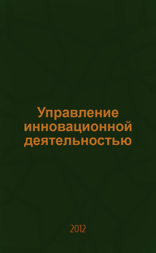 Управление инновационной деятельностью : учебное пособие для студентов, обучающихся по направлению подготовки 080200 Менеджмент по магистерской программе "Производственный менеджмент" : в 3 ч.