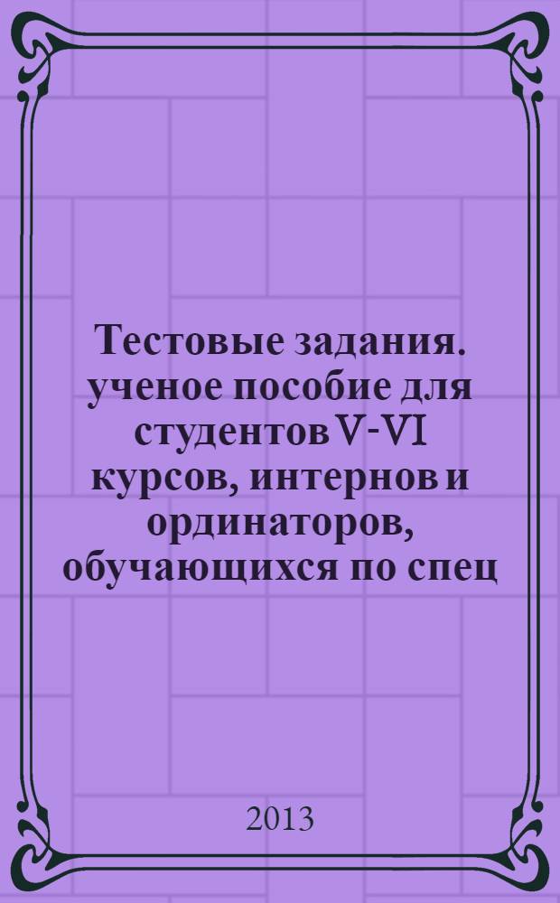 Тестовые задания. ученое пособие для студентов V-VI курсов, интернов и ординаторов, обучающихся по спец. "Лечебное дело"