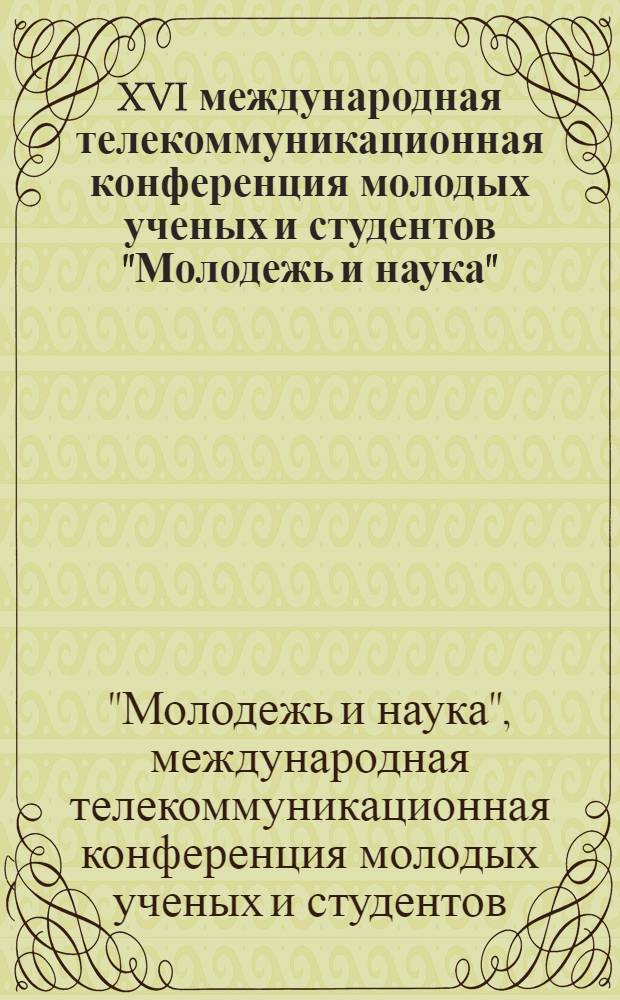 XVI международная телекоммуникационная конференция молодых ученых и студентов "Молодежь и наука", [октябрь-декабрь 2012 года] : тезисы докладов : в 3 ч.