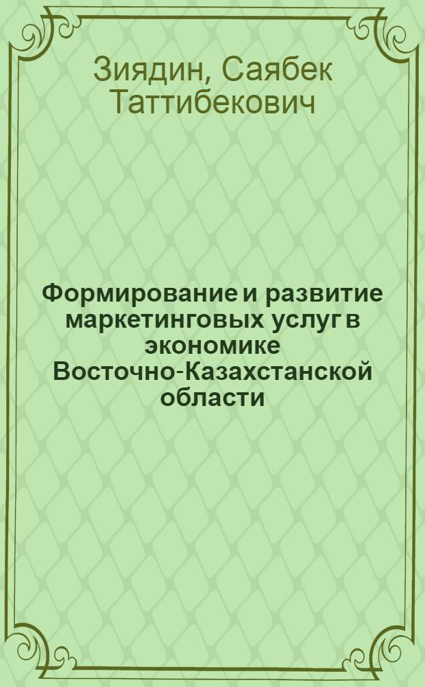 Формирование и развитие маркетинговых услуг в экономике Восточно-Казахстанской области : монография : для подготовки специалистов по дисциплинам "Маркетинг", "Экономика предприятия", а также для подготовки аспирантов по специальности 08.00.05 - Экономика и управление народным хозяйством