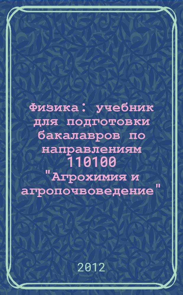Физика : учебник для подготовки бакалавров по направлениям 110100 "Агрохимия и агропочвоведение", 110400 "Агрономия", 110500 "Садоводство", 110900 "Технология производства и переработки сельскохозяйственной продукции"
