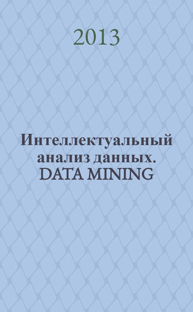 Интеллектуальный анализ данных. DATA MINING : учебное пособие : при обучении студентов высшего профессионального образования по направлению подготовки 230700 "Прикладная информатика"