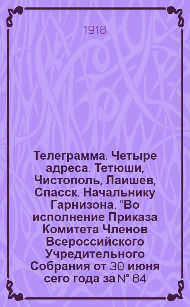 Телеграмма. Четыре адреса. Тетюши, Чистополь, Лаишев, Спасск. Начальнику Гарнизона. "Во исполнение Приказа Комитета Членов Всероссийского Учредительного Собрания от 30 июня сего года за N° 64, объявляется призыв на военную службу в ряды Народной Армии...", 28 августа 1918 N° 86 : военная