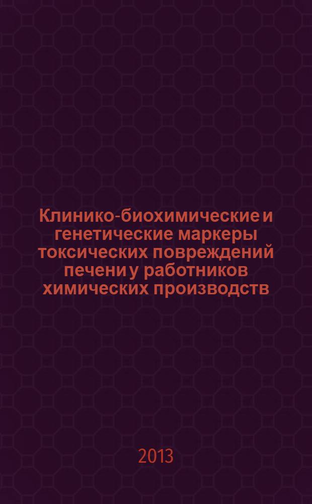 Клинико-биохимические и генетические маркеры токсических повреждений печени у работников химических производств (на примере производств этилбензола-стирола, гептила) : методические рекомендации
