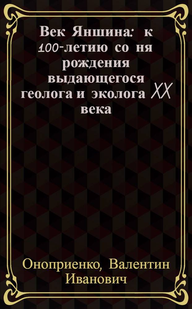 Век Яншина : к 100-летию со ня рождения выдающегося геолога и эколога XX века