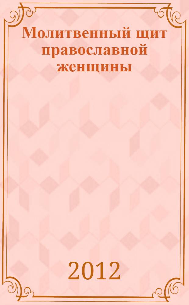 Молитвенный щит православной женщины : сборник